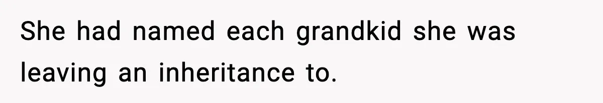 She had named each grandkid she was leaving an inheritance to.