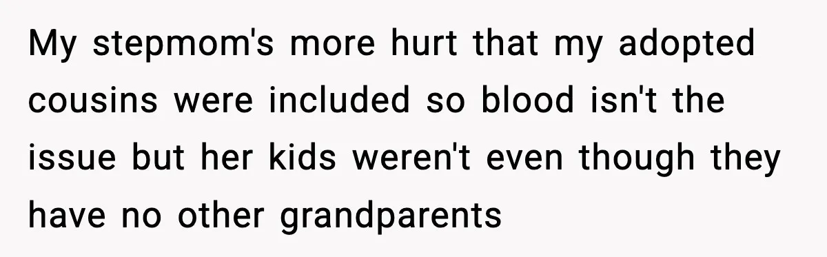 My stepmom's more hurt that my adopted cousins were included so blood isn't the issue but her kids weren't even though they have no other grandparents