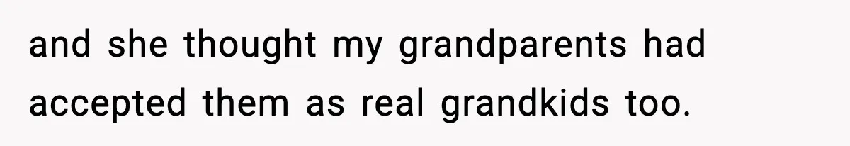 and she thought my grandparents had accepted them as real grandkids too.