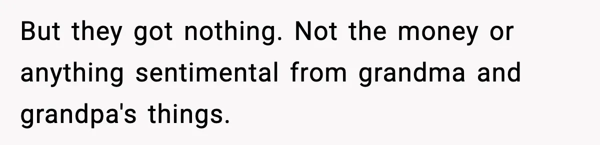 But they got nothing. Not the money or anything sentimental from grandma and grandpa's things.
