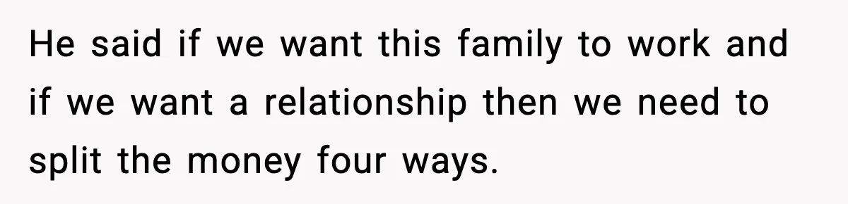 He said if we want this family to work and if we want a relationship then we need to split the money four ways.