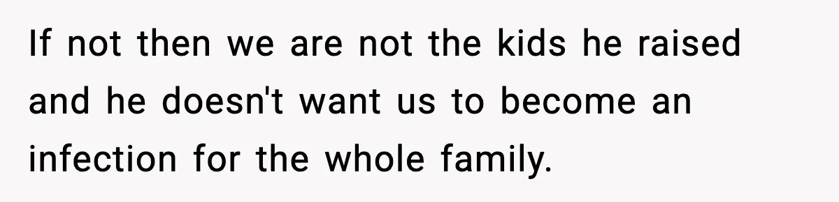 If not then we are not the kids he raised and he doesn't want us to become an infection for the whole family.