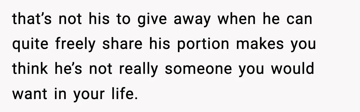 that’s not his to give away when he can quite freely share his portion makes you think he’s not really someone you would want in your life.