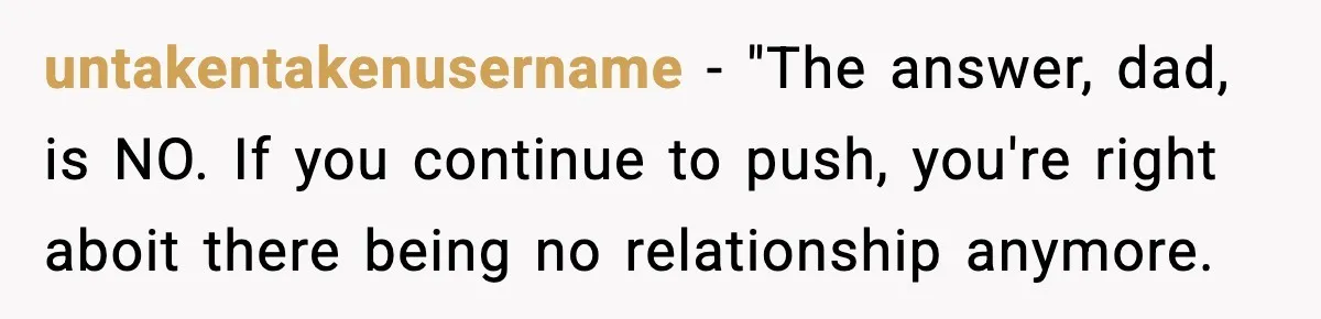 untakentakenusername − "The answer, dad, is NO. If you continue to push, you're right aboit there being no relationship anymore.