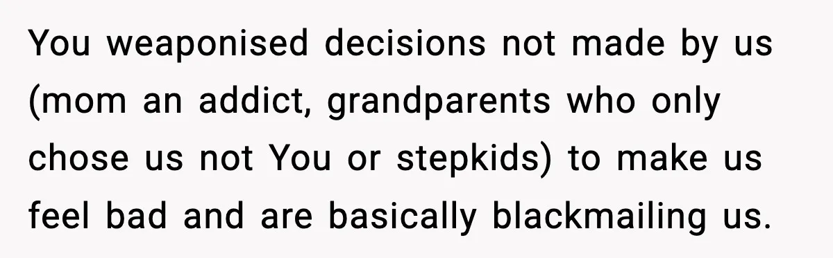You weaponised decisions not made by us (mom an addict, grandparents who only chose us not You or stepkids) to make us feel bad and are basically blackmailing us.