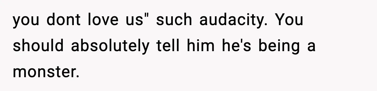 you dont love us" such audacity. You should absolutely tell him he's being a monster.