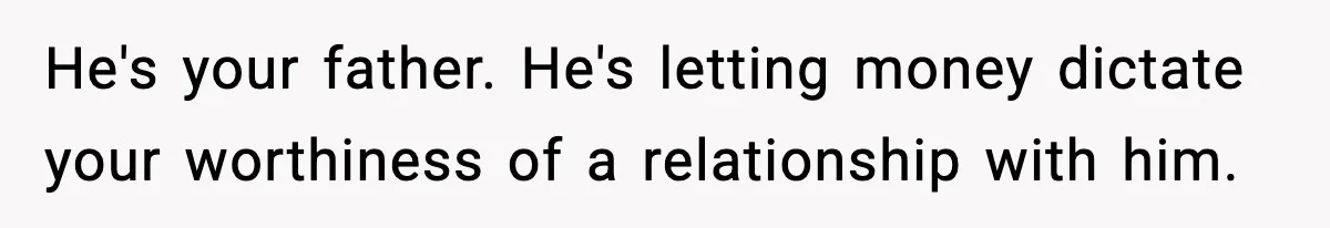 He's your father. He's letting money dictate your worthiness of a relationship with him.