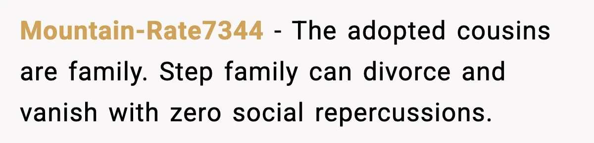 Mountain-Rate7344 − The adopted cousins are family. Step family can divorce and vanish with zero social repercussions.