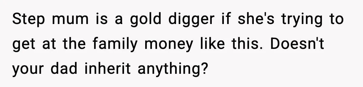 Step mum is a gold digger if she's trying to get at the family money like this. Doesn't your dad inherit anything?