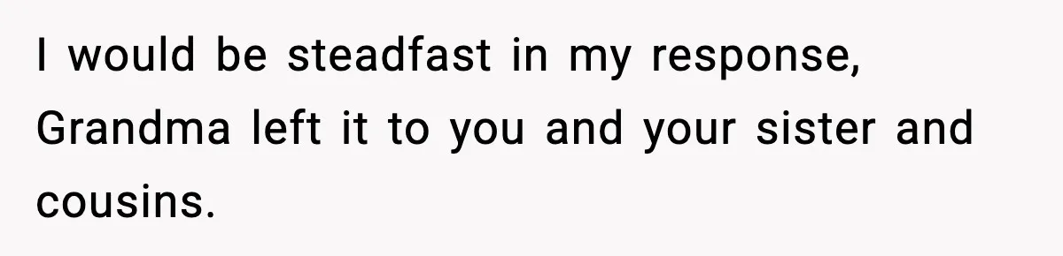 I would be steadfast in my response, Grandma left it to you and your sister and cousins.