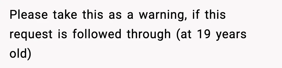 Please take this as a warning, if this request is followed through (at 19 years old)