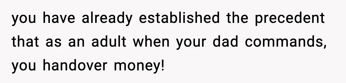 you have already established the precedent that as an adult when your dad commands, you handover money!