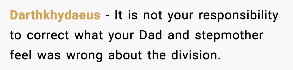 Darthkhydaeus − It is not your responsibility to correct what your Dad and stepmother feel was wrong about the division.