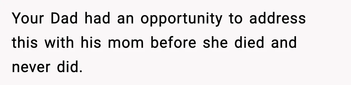 Your Dad had an opportunity to address this with his mom before she died and never did.