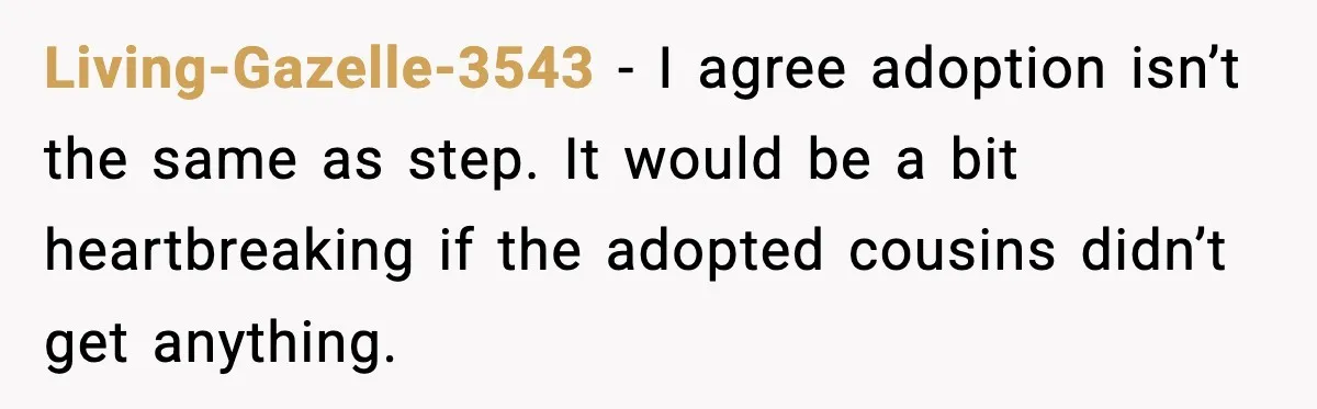 Living-Gazelle-3543 − I agree adoption isn’t the same as step. It would be a bit heartbreaking if the adopted cousins didn’t get anything.