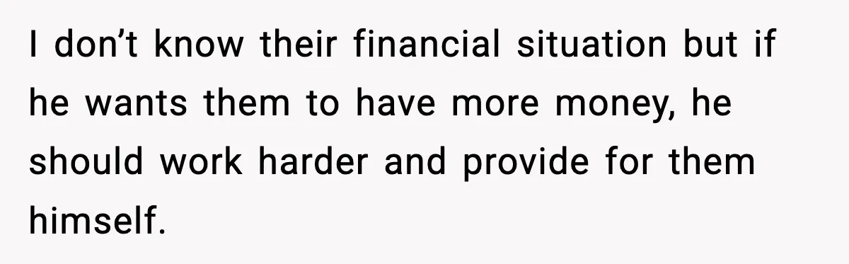 I don’t know their financial situation but if he wants them to have more money, he should work harder and provide for them himself.
