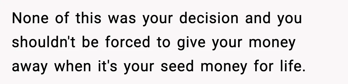 None of this was your decision and you shouldn't be forced to give your money away when it's your seed money for life.