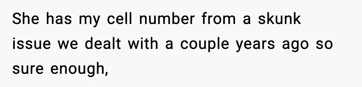 She has my cell number from a skunk issue we dealt with a couple years ago so sure enough,