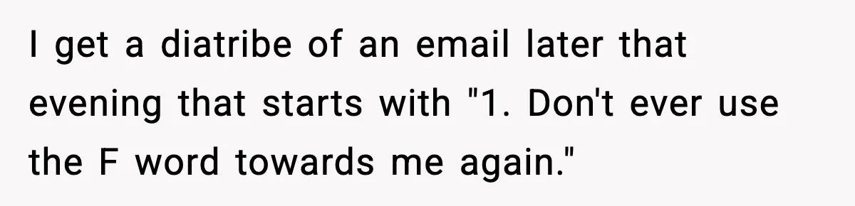 I get a diatribe of an email later that evening that starts with "1. Don't ever use the F word towards me again."