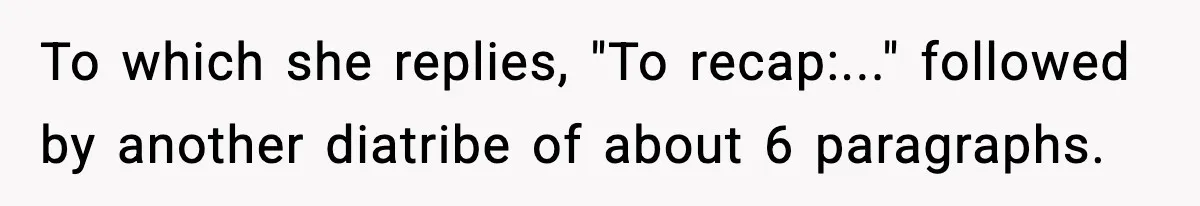 To which she replies, "To recap:..." followed by another diatribe of about 6 paragraphs.