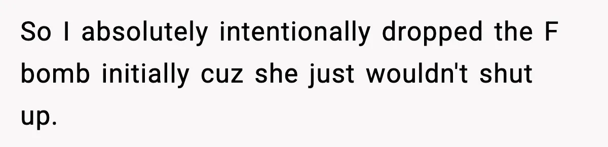 So I absolutely intentionally dropped the F bomb initially cuz she just wouldn't shut up.
