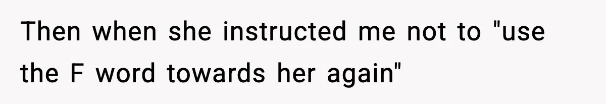 Then when she instructed me not to "use the F word towards her again"