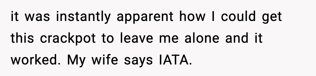 it was instantly apparent how I could get this crackpot to leave me alone and it worked. My wife says IATA.