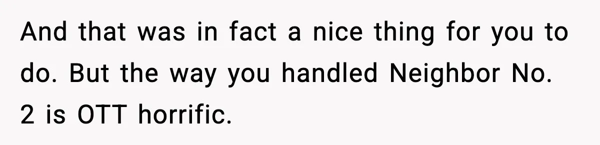 And that was in fact a nice thing for you to do. But the way you handled Neighbor No. 2 is OTT horrific.