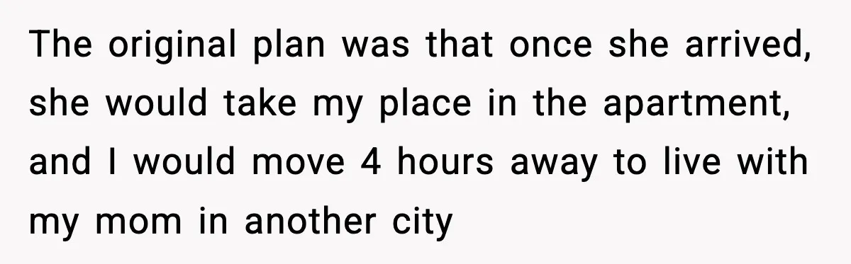 The original plan was that once she arrived, she would take my place in the apartment, and I would move 4 hours away to live with my mom in another...
