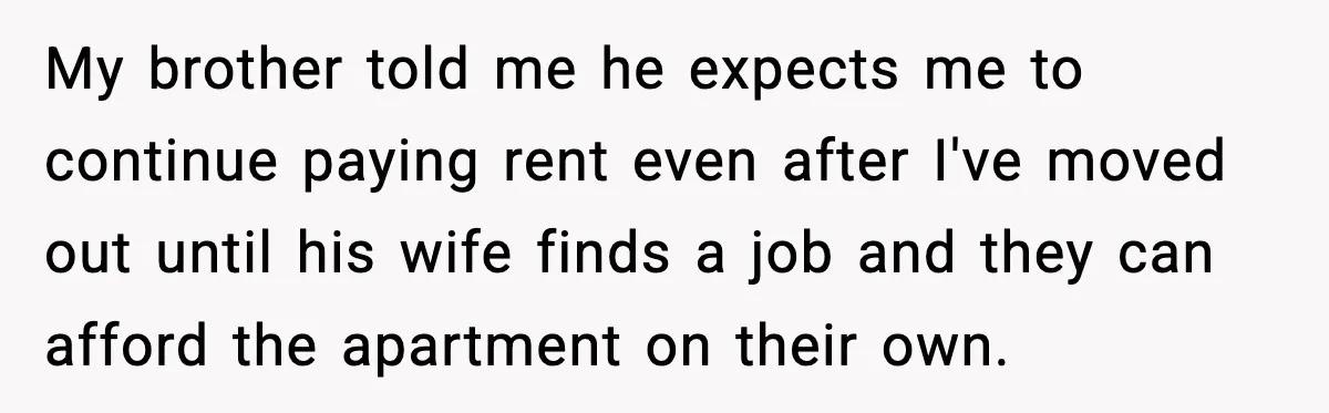 My brother told me he expects me to continue paying rent even after I've moved out until his wife finds a job and they can afford the apartment on their...