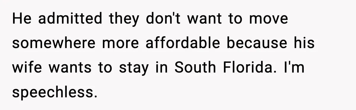 He admitted they don't want to move somewhere more affordable because his wife wants to stay in South Florida. I'm speechless.