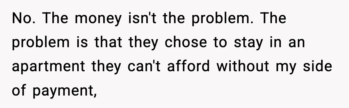 No. The money isn't the problem. The problem is that they chose to stay in an apartment they can't afford without my side of payment,