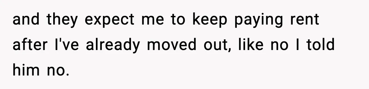 and they expect me to keep paying rent after I've already moved out, like no I told him no.