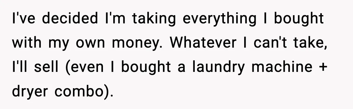 I've decided I'm taking everything I bought with my own money. Whatever I can't take, I'll sell (even I bought a laundry machine + dryer combo).