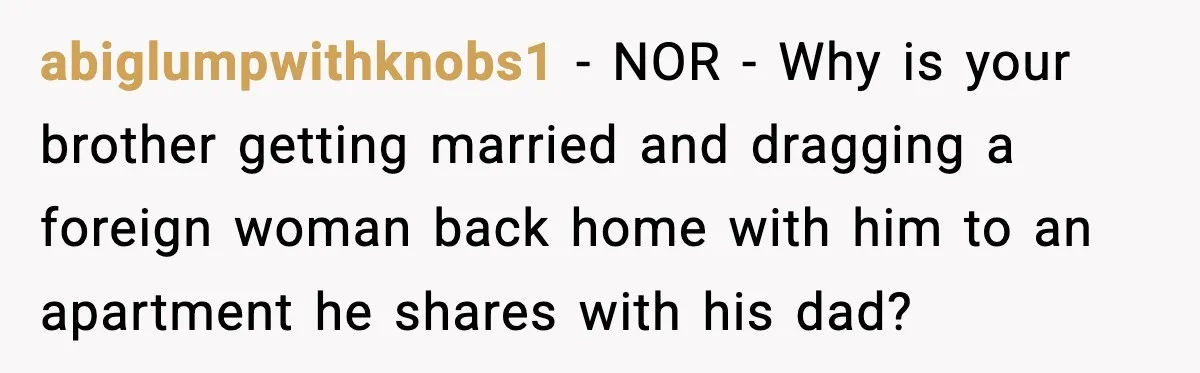abiglumpwithknobs1 − NOR - Why is your brother getting married and dragging a foreign woman back home with him to an apartment he shares with his dad?