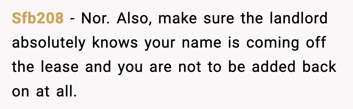 Sfb208 − Nor. Also, make sure the landlord absolutely knows your name is coming off the lease and you are not to be added back on at all.