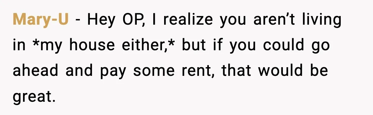 Mary-U − Hey OP, I realize you aren’t living in *my house either,* but if you could go ahead and pay some rent, that would be great.