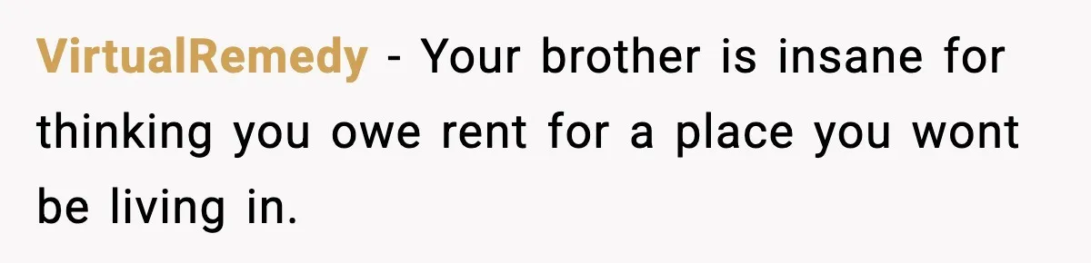 VirtualRemedy − Your brother is insane for thinking you owe rent for a place you wont be living in.