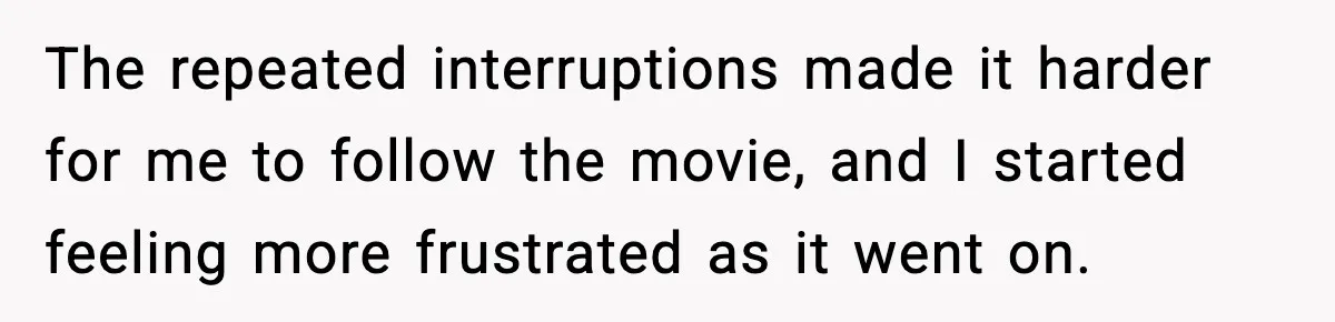 The repeated interruptions made it harder for me to follow the movie, and I started feeling more frustrated as it went on.