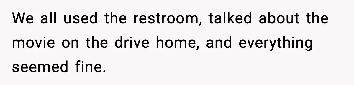 We all used the restroom, talked about the movie on the drive home, and everything seemed fine.