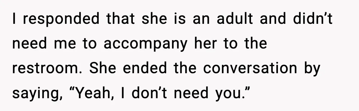 I responded that she is an adult and didn’t need me to accompany her to the restroom. She ended the conversation by saying, “Yeah, I don’t need you.”