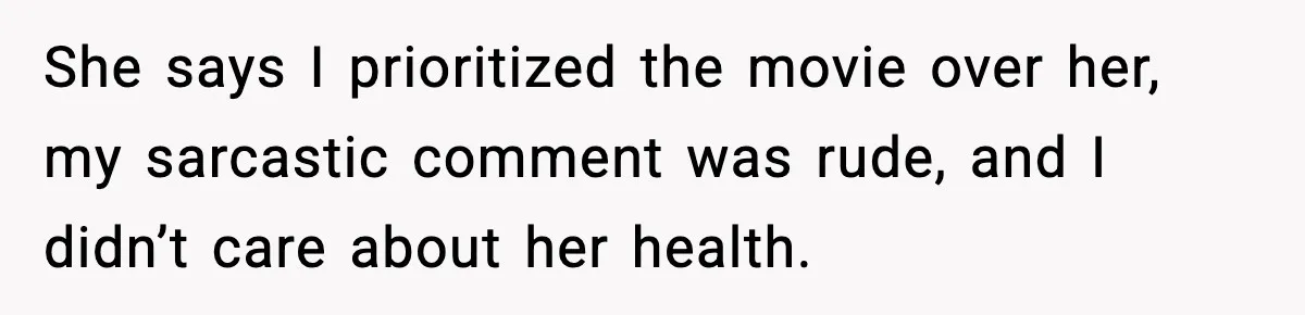 She says I prioritized the movie over her, my sarcastic comment was rude, and I didn’t care about her health.