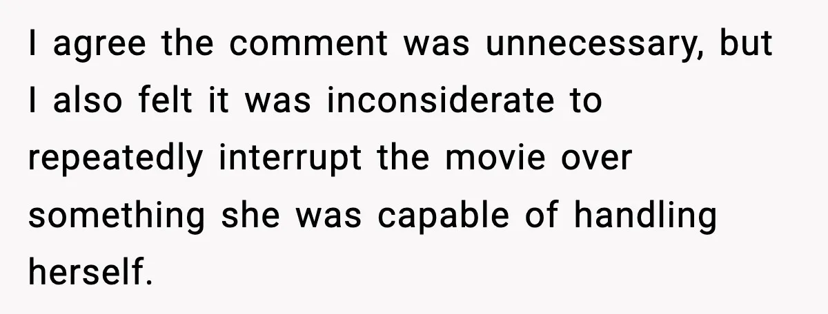 I agree the comment was unnecessary, but I also felt it was inconsiderate to repeatedly interrupt the movie over something she was capable of handling herself.