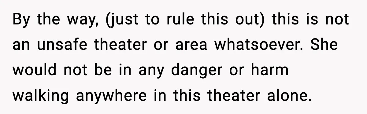 By the way, (just to rule this out) this is not an unsafe theater or area whatsoever. She would not be in any danger or harm walking anywhere in this...