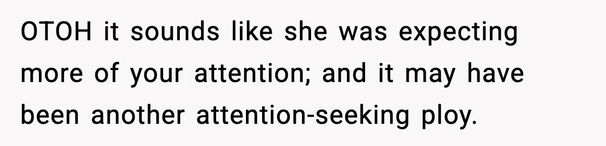 OTOH it sounds like she was expecting more of your attention; and it may have been another attention-seeking ploy.