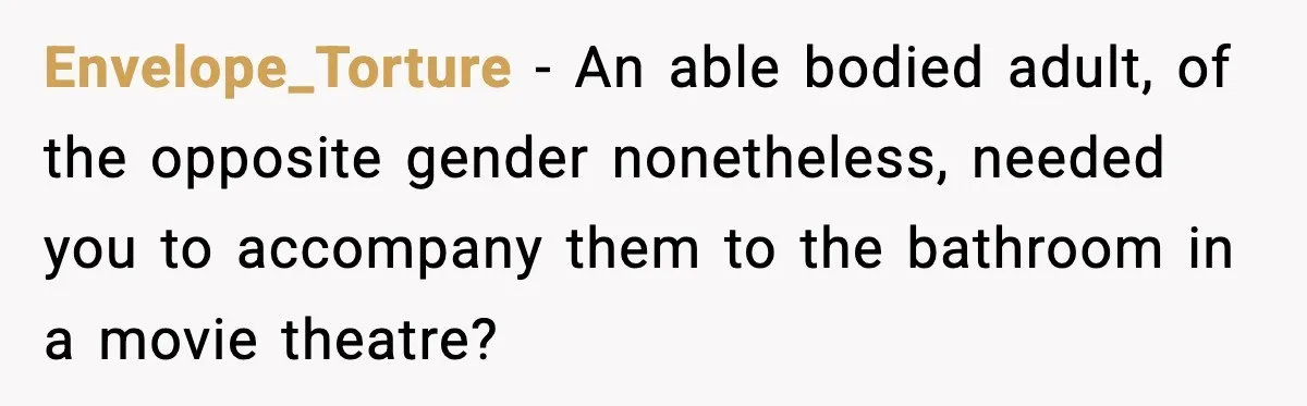 Envelope_Torture − An able bodied adult, of the opposite gender nonetheless, needed you to accompany them to the bathroom in a movie theatre?