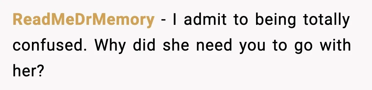 ReadMeDrMemory − I admit to being totally confused. Why did she need you to go with her?