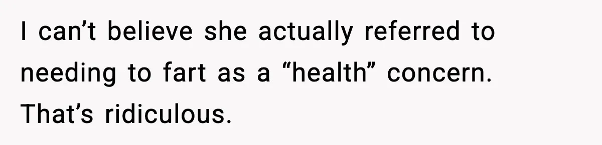 I can’t believe she actually referred to needing to fart as a “health” concern. That’s ridiculous.