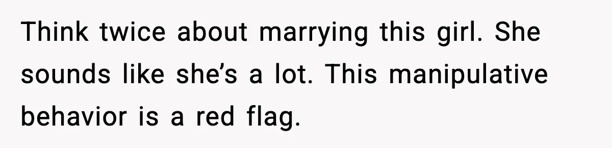 Think twice about marrying this girl. She sounds like she’s a lot. This manipulative behavior is a red flag.