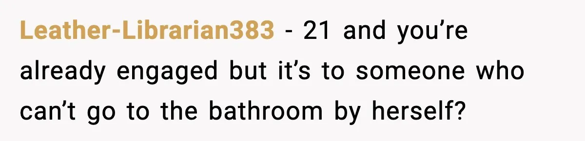 Leather-Librarian383 − 21 and you’re already engaged but it’s to someone who can’t go to the bathroom by herself?